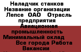 Наладчик станков › Название организации ­ Лепсе, ОАО › Отрасль предприятия ­ Авиационная промышленность › Минимальный оклад ­ 25 000 - Все города Работа » Вакансии   . Кемеровская обл.,Юрга г.